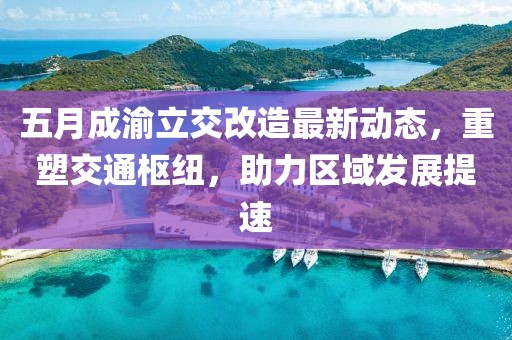 五月成渝立交改造最新动态，重塑交通枢纽，助力区域发展提速
