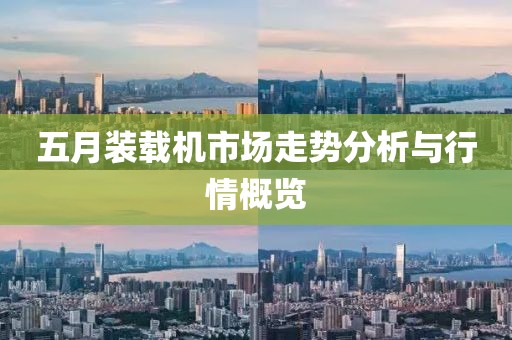 五月装载机市场走势分析与行情概览