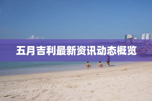 五月吉利最新资讯动态概览
