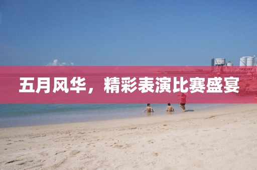 五月风华，精彩表演比赛盛宴