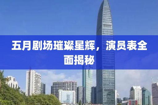 五月剧场璀璨星辉，演员表全面揭秘