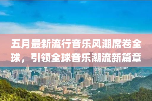 五月最新流行音乐风潮席卷全球，引领全球音乐潮流新篇章