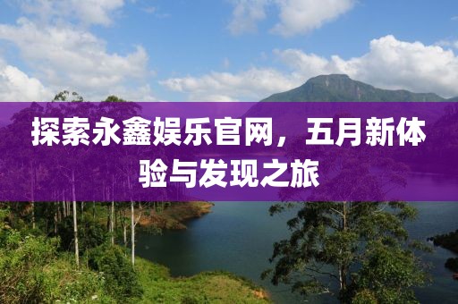 探索永鑫娱乐官网，五月新体验与发现之旅