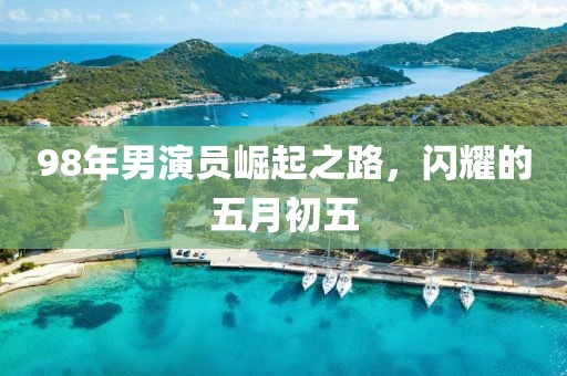 98年男演员崛起之路，闪耀的五月初五