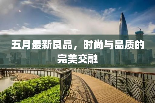 五月最新良品，时尚与品质的完美交融