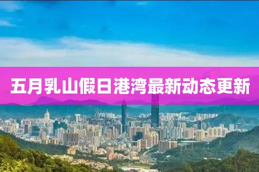 五月乳山假日港湾最新动态更新