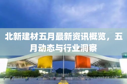 北新建材五月最新资讯概览，五月动态与行业洞察