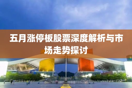 五月涨停板股票深度解析与市场走势探讨