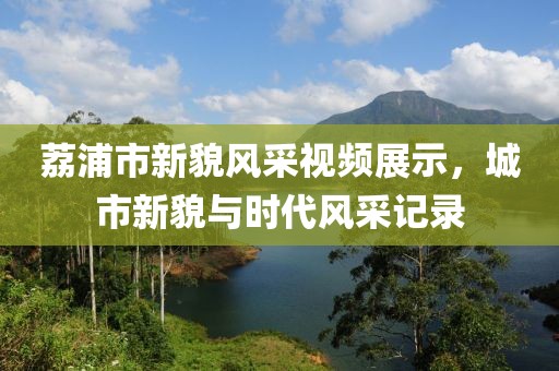 荔浦市新貌风采视频展示，城市新貌与时代风采记录