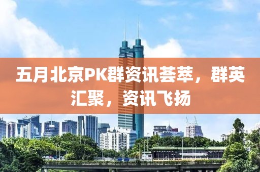 五月北京PK群资讯荟萃，群英汇聚，资讯飞扬