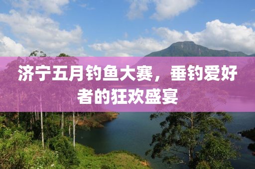济宁五月钓鱼大赛，垂钓爱好者的狂欢盛宴