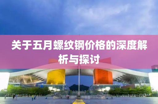 关于五月螺纹钢价格的深度解析与探讨