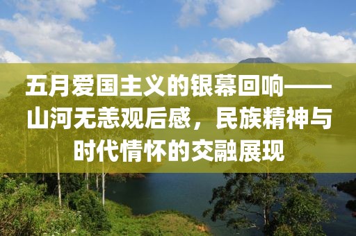 五月爱国主义的银幕回响——山河无恙观后感，民族精神与时代情怀的交融展现