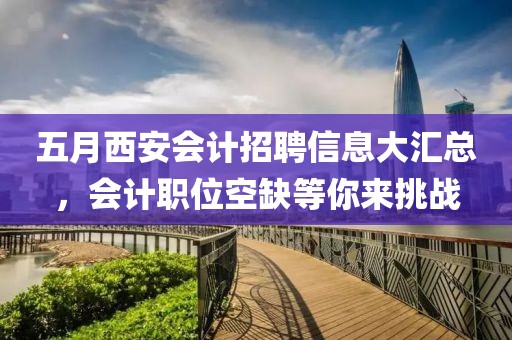 五月西安会计招聘信息大汇总，会计职位空缺等你来挑战