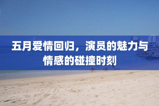 五月爱情回归，演员的魅力与情感的碰撞时刻