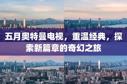 五月奥特曼电视，重温经典，探索新篇章的奇幻之旅