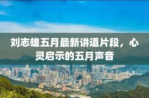 刘志雄五月最新讲道片段，心灵启示的五月声音