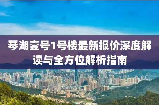 琴湖壹号1号楼最新报价深度解读与全方位解析指南