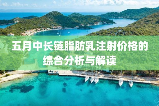 五月中长链脂肪乳注射价格的综合分析与解读