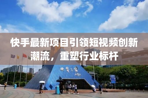 快手最新项目引领短视频创新潮流，重塑行业标杆