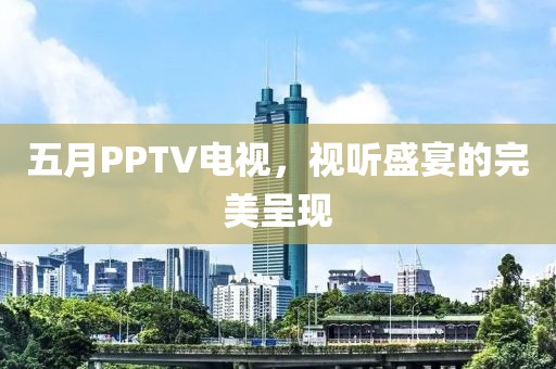 五月PPTV电视，视听盛宴的完美呈现