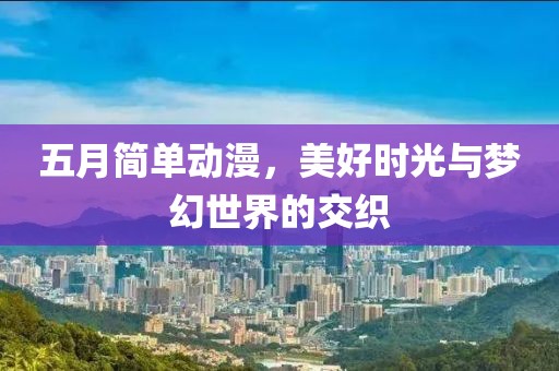 五月简单动漫，美好时光与梦幻世界的交织
