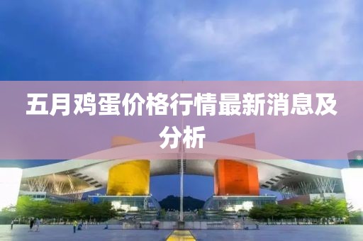 五月鸡蛋价格行情最新消息及分析