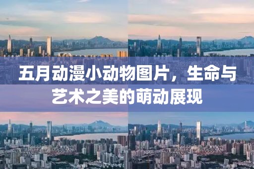 五月动漫小动物图片，生命与艺术之美的萌动展现