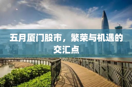 五月厦门股市，繁荣与机遇的交汇点