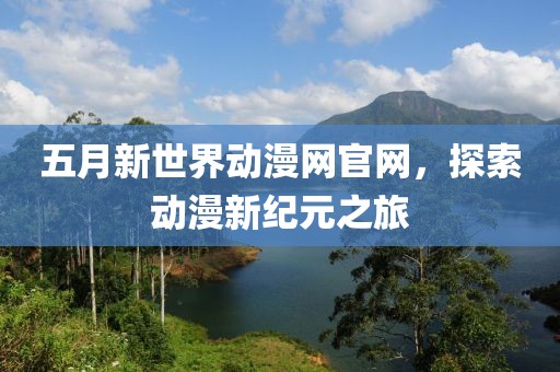五月新世界动漫网官网，探索动漫新纪元之旅