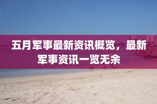 五月军事最新资讯概览，最新军事资讯一览无余