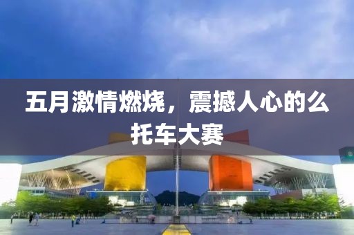 五月激情燃烧，震撼人心的么托车大赛