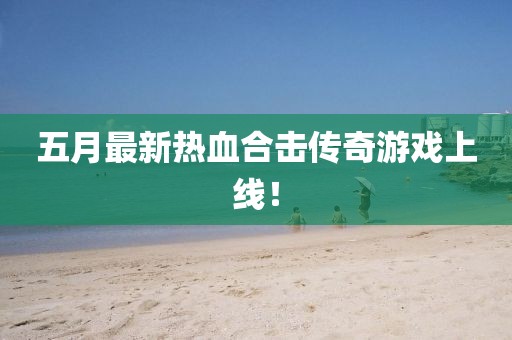 五月最新热血合击传奇游戏上线！