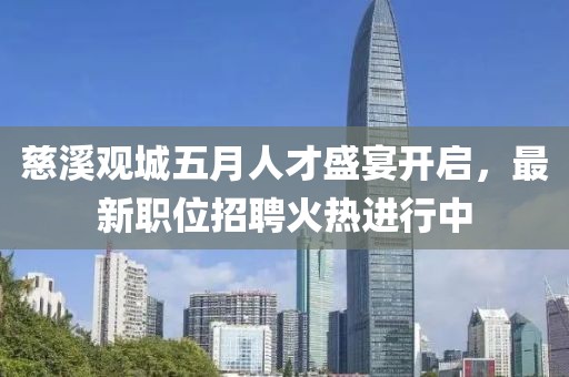 慈溪观城五月人才盛宴开启，最新职位招聘火热进行中