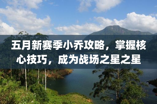 五月新赛季小乔攻略，掌握核心技巧，成为战场之星之星