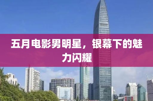 五月电影男明星，银幕下的魅力闪耀