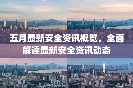 五月最新安全资讯概览，全面解读最新安全资讯动态