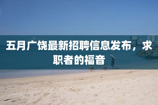 五月广饶最新招聘信息发布，求职者的福音