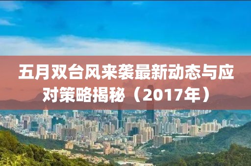 五月双台风来袭最新动态与应对策略揭秘（2017年）