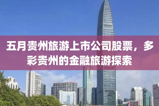 五月贵州旅游上市公司股票，多彩贵州的金融旅游探索