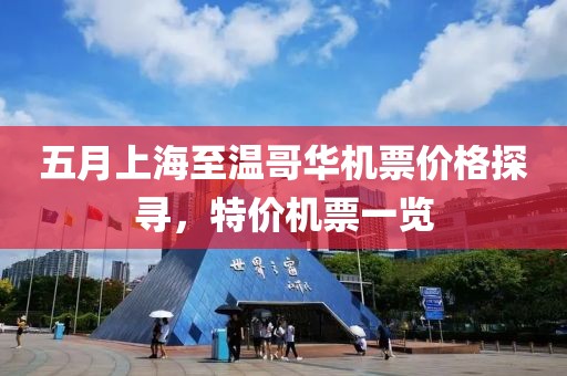 五月上海至温哥华机票价格探寻，特价机票一览