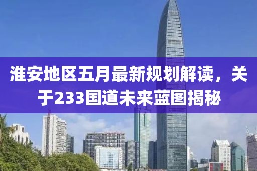 淮安地区五月最新规划解读，关于233国道未来蓝图揭秘