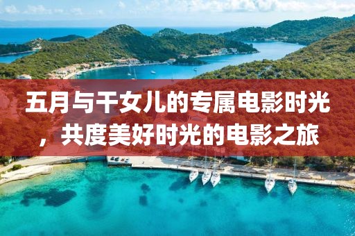 五月与干女儿的专属电影时光，共度美好时光的电影之旅