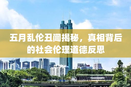 五月乱伦丑闻揭秘，真相背后的社会伦理道德反思