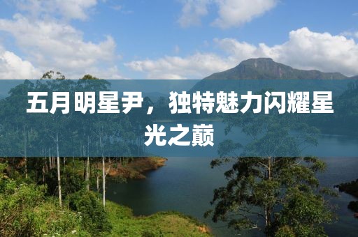 五月明星尹，独特魅力闪耀星光之巅