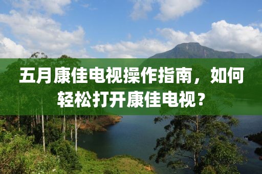 五月康佳电视操作指南，如何轻松打开康佳电视？