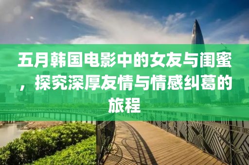 五月韩国电影中的女友与闺蜜，探究深厚友情与情感纠葛的旅程