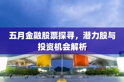 五月金融股票探寻，潜力股与投资机会解析