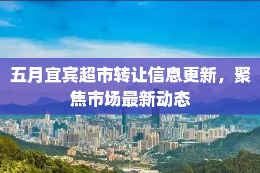 五月宜宾超市转让信息更新，聚焦市场最新动态