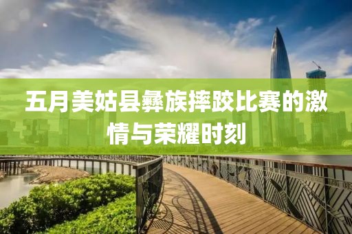 五月美姑县彝族摔跤比赛的激情与荣耀时刻